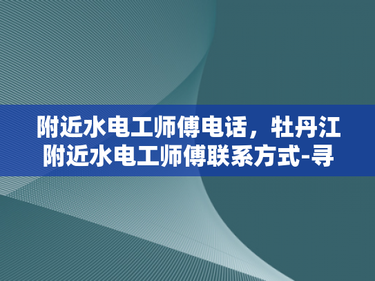 附近水电工师傅电话，牡丹江附近水电工师傅联系方式-寻找附近水电工师傅，牡丹江地区联系方式一览