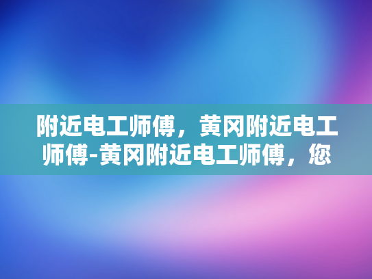 附近电工师傅，黄冈附近电工师傅-黄冈附近电工师傅，您身边的电力守护者