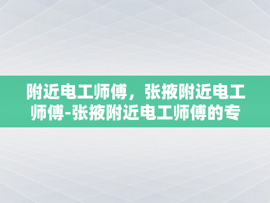附近电工师傅，张掖附近电工师傅-张掖附近电工师傅的专业技能与服务