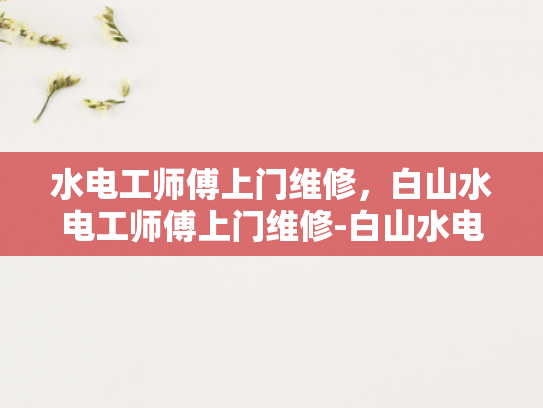 水电工师傅上门维修，白山水电工师傅上门维修-白山水电工师傅上门维修服务