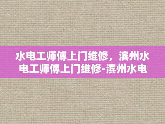 水电工师傅上门维修，滨州水电工师傅上门维修-滨州水电工师傅上门维修服务