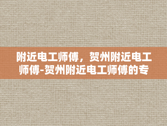附近电工师傅，贺州附近电工师傅-贺州附近电工师傅的专业技能与服务