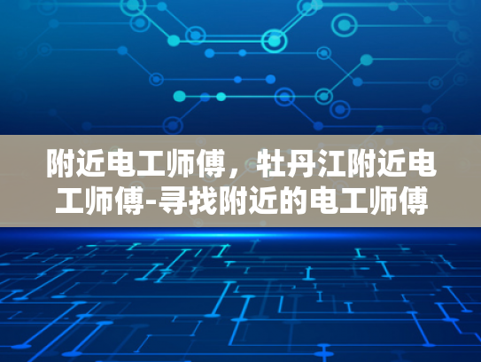 附近电工师傅，牡丹江附近电工师傅-寻找附近的电工师傅，牡丹江地区的专业服务