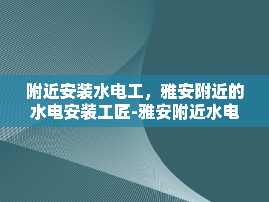 附近安装水电工，雅安附近的水电安装工匠-雅安附近水电安装工匠的精湛技艺与服务
