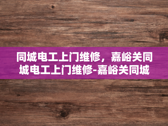 同城电工上门维修，嘉峪关同城电工上门维修-嘉峪关同城电工上门维修服务，您的家庭和企业的可靠电力保障