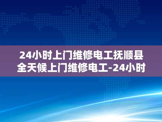 24小时上门维修电工抚顺县全天候上门维修电工-24小时上门维修电工抚顺县全天候服务