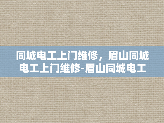 同城电工上门维修，眉山同城电工上门维修-眉山同城电工上门维修服务，快速响应，专业可靠