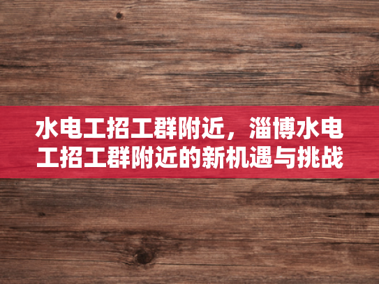 水电工招工群附近，淄博水电工招工群附近的新机遇与挑战-淄博水电工招工群附近的新机遇与挑战