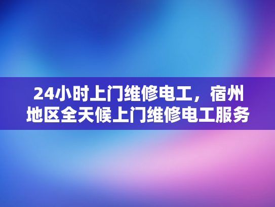 24小时上门维修电工，宿州地区全天候上门维修电工服务-全天候服务，24小时上门电工—宿州地区维修承诺