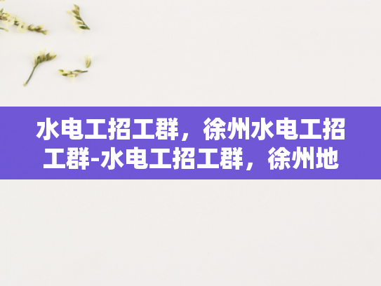 水电工招工群，徐州水电工招工群-水电工招工群，徐州地区专业水电工的求职与招聘平台