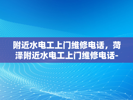 附近水电工上门维修电话，菏泽附近水电工上门维修电话-菏泽市附近水电工上门维修电话指南