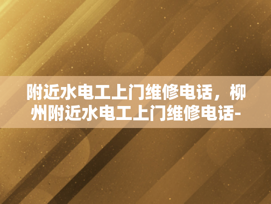 附近水电工上门维修电话，柳州附近水电工上门维修电话-柳州市附近水电工上门维修服务指南