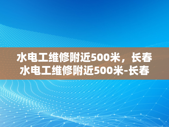 水电工维修附近500米，长春水电工维修附近500米-长春市水电工维修服务—500米范围内快速响应