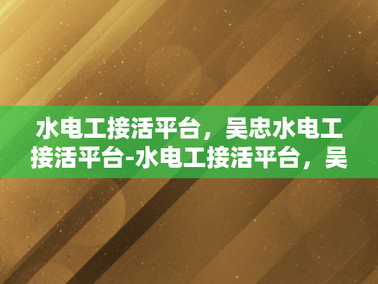 水电工接活平台，吴忠水电工接活平台-水电工接活平台，吴忠地区水电工的机遇与挑战