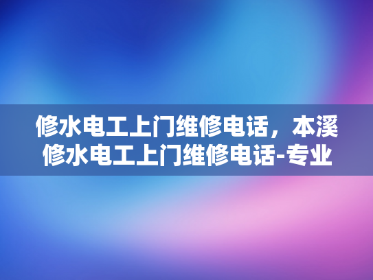 修水电工上门维修电话，本溪修水电工上门维修电话-专业电工上门服务，快速解决水电问题