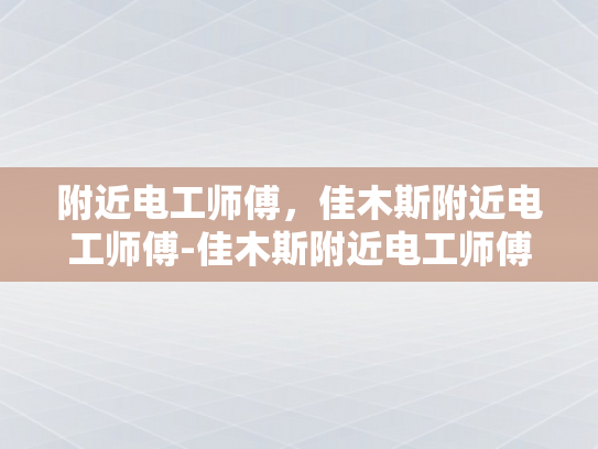 附近电工师傅，佳木斯附近电工师傅-佳木斯附近电工师傅，您的家庭和企业的电力守护者