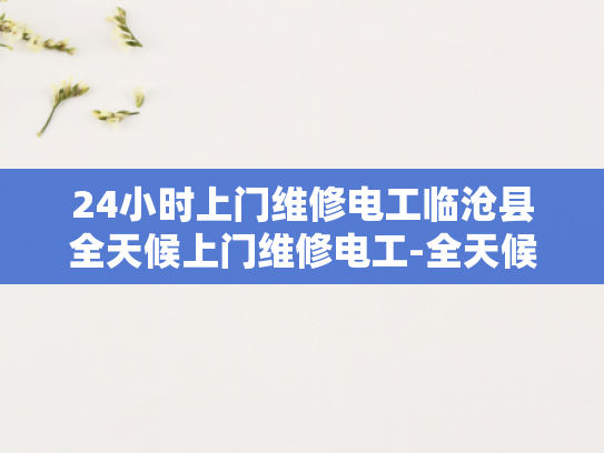 24小时上门维修电工临沧县全天候上门维修电工-全天候24小时临沧县专业电工服务，为您的电力需求保驾护航