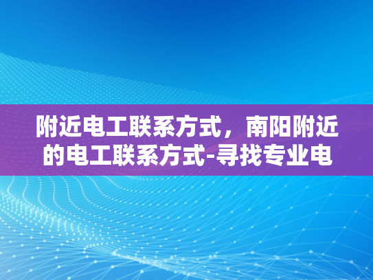 附近电工联系方式，南阳附近的电工联系方式-寻找专业电工服务，南阳附近电工联系方式一览