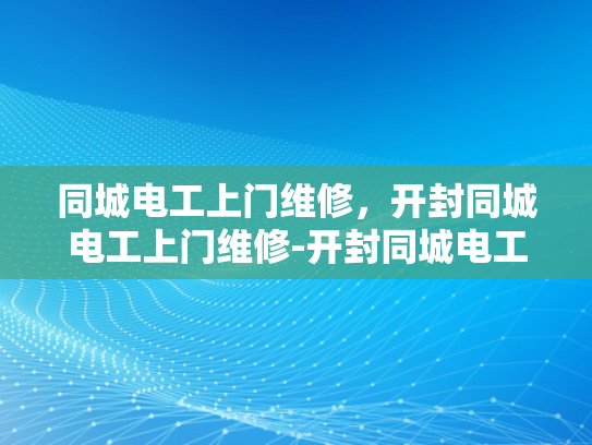 同城电工上门维修，开封同城电工上门维修-开封同城电工上门维修服务，您身边的电力专家