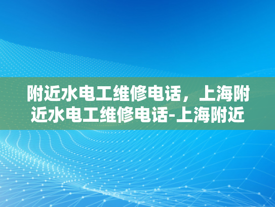 附近水电工维修电话，上海附近水电工维修电话-上海附近水电工维修电话指南