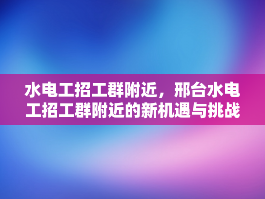 水电工招工群附近，邢台水电工招工群附近的新机遇与挑战-水电工招工群附近，邢台新机遇与挑战