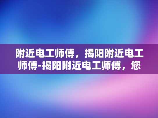 附近电工师傅，揭阳附近电工师傅-揭阳附近电工师傅，您的家庭安全守护者