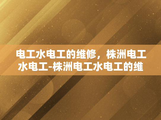 电工水电工的维修，株洲电工水电工-株洲电工水电工的维修服务