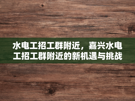 水电工招工群附近，嘉兴水电工招工群附近的新机遇与挑战-水电工招工群附近，嘉兴水电工招工群附近的新机遇与挑战