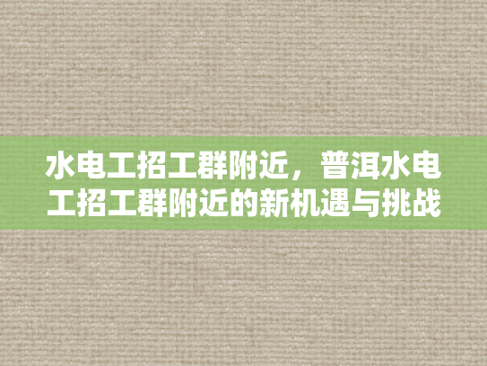 水电工招工群附近，普洱水电工招工群附近的新机遇与挑战-普洱水电工招工群附近新机遇与挑战