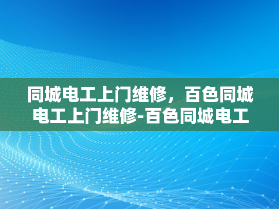 同城电工上门维修，百色同城电工上门维修-百色同城电工上门维修服务，快速响应，专业保障