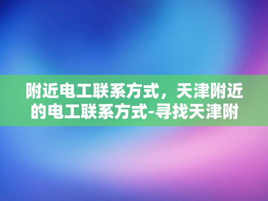 附近电工联系方式，天津附近的电工联系方式-寻找天津附近电工的便捷途径