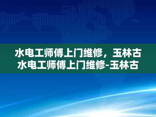 水电工师傅上门维修，玉林古水电工师傅上门维修-玉林古水电工师傅上门维修，传承技艺与现代服务完美结合