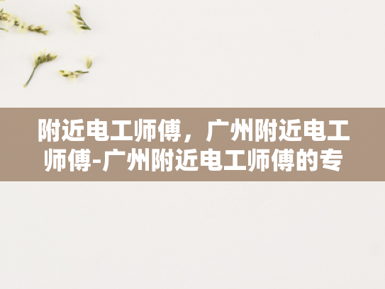 附近电工师傅，广州附近电工师傅-广州附近电工师傅的专业技能与服务