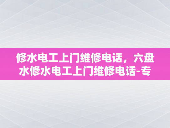 修水电工上门维修电话，六盘水修水电工上门维修电话-专业电工服务，快速响应维修
