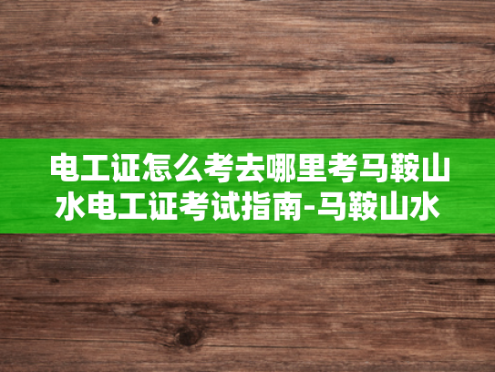 电工证怎么考去哪里考马鞍山水电工证考试指南-马鞍山水电工证考试指南