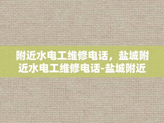 附近水电工维修电话，盐城附近水电工维修电话-盐城附近水电工维修电话