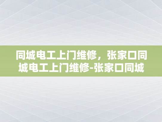 同城电工上门维修，张家口同城电工上门维修-张家口同城电工上门维修服务