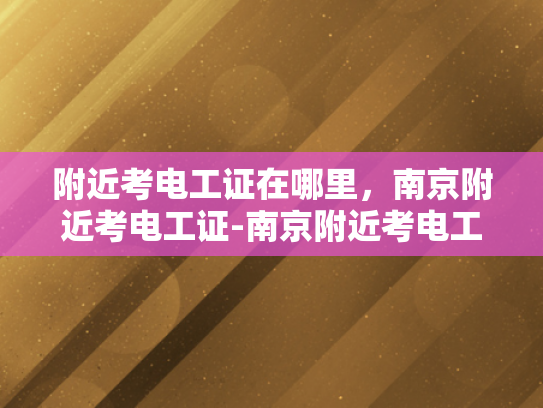 附近考电工证在哪里，南京附近考电工证-南京附近考电工证指南