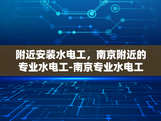 附近安装水电工，南京附近的专业水电工-南京专业水电工服务，为您的家居安全保驾护航