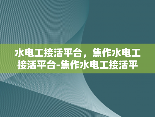 水电工接活平台，焦作水电工接活平台-焦作水电工接活平台，打造高效、便捷的水电维修服务新纪元
