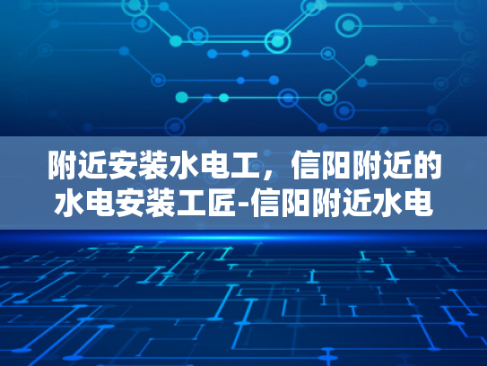 附近安装水电工，信阳附近的水电安装工匠-信阳附近水电安装工匠的挑选与服务