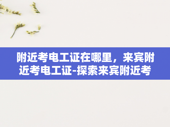 附近考电工证在哪里，来宾附近考电工证-探索来宾附近考电工证的便捷途径