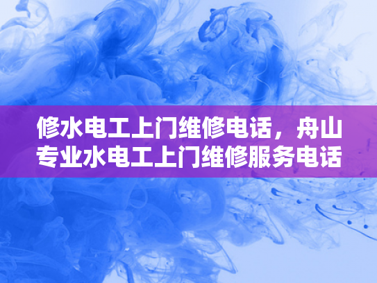修水电工上门维修电话，舟山专业水电工上门维修服务电话-舟山专业水电工上门维修服务电话