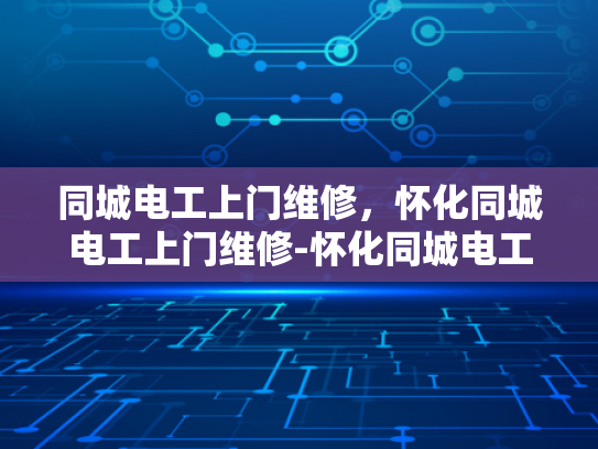 同城电工上门维修，怀化同城电工上门维修-怀化同城电工上门维修服务