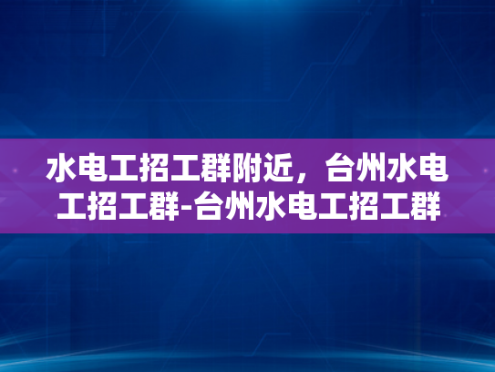 水电工招工群附近，台州水电工招工群-台州水电工招工群，寻找附近工作机会的便捷平台