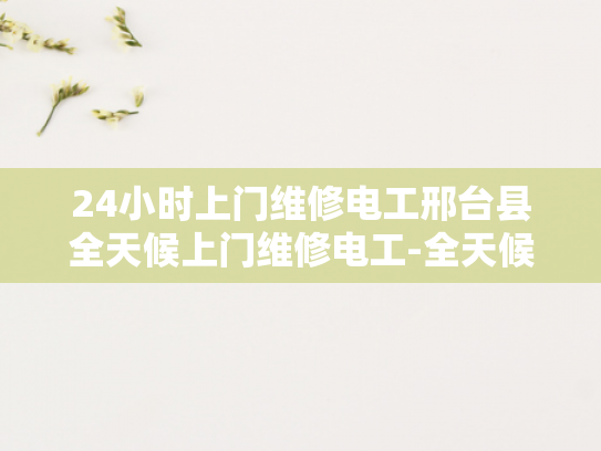 24小时上门维修电工邢台县全天候上门维修电工-全天候服务，24小时上门维修电工—邢台县的贴心选择