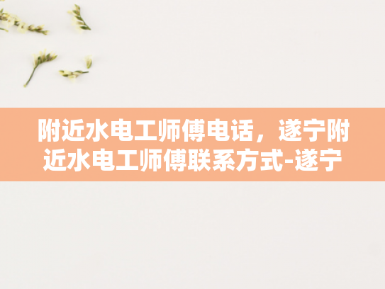 附近水电工师傅电话，遂宁附近水电工师傅联系方式-遂宁附近水电工师傅联系方式