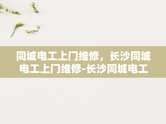 同城电工上门维修，长沙同城电工上门维修-长沙同城电工上门维修服务