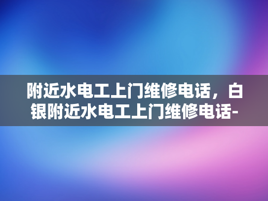 附近水电工上门维修电话，白银附近水电工上门维修电话-白银市附近水电工上门维修服务