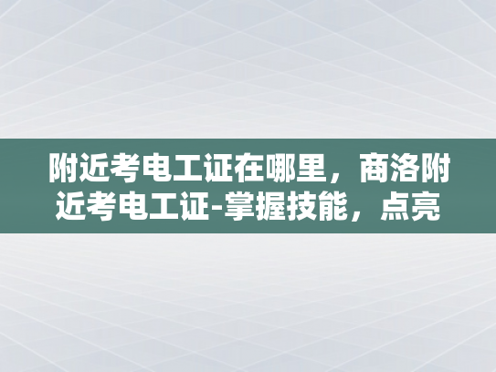 附近考电工证在哪里，商洛附近考电工证-掌握技能，点亮未来—商洛附近考电工证指南